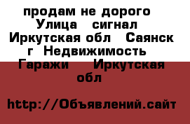 продам не дорого › Улица ­ сигнал - Иркутская обл., Саянск г. Недвижимость » Гаражи   . Иркутская обл.